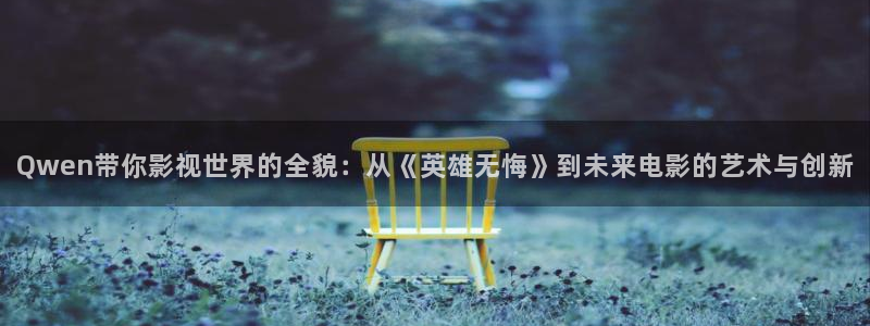 青柠影院最新免费高清电视剧：Qwen带你影视世界的全貌：从《英雄无悔》到未来电影的艺术与创新