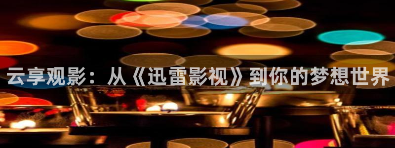 青柠影视热播剧有哪些：云享观影：从《迅雷影视》到你的梦想世界