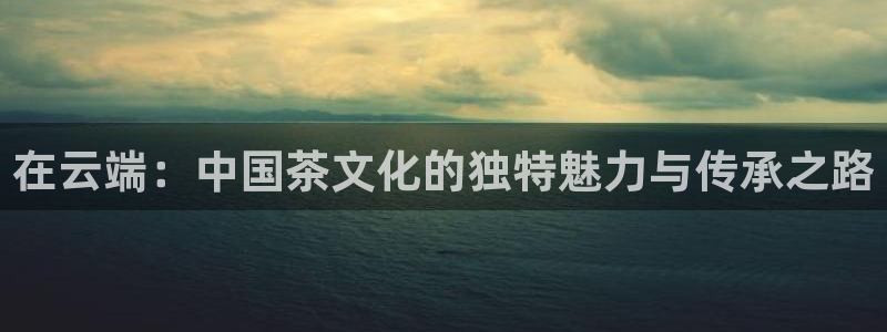青柠影视在线观看完整版：在云端：中国茶文化的独特魅力与传承之路